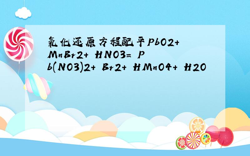氧化还原方程配平PbO2+ MnBr2+ HNO3= Pb(NO3)2+ Br2+ HMnO4+ H2O