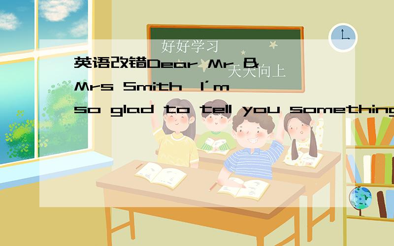 英语改错Dear Mr & Mrs Smith,I’m so glad to tell you something ab