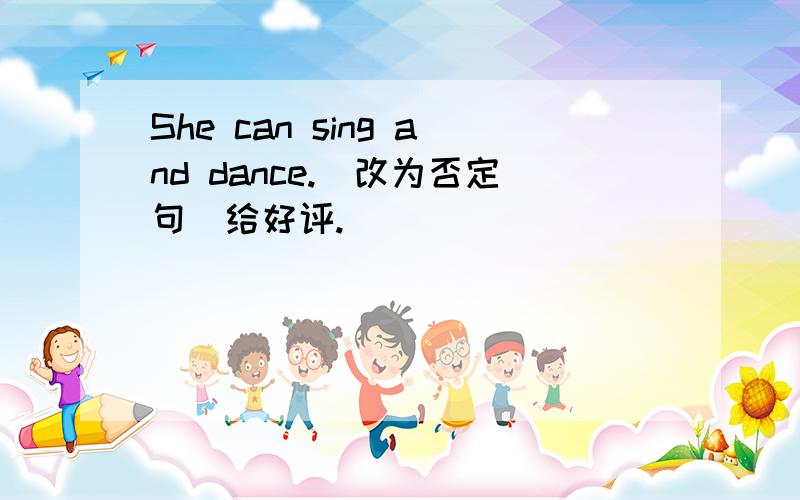 She can sing and dance.(改为否定句)给好评.