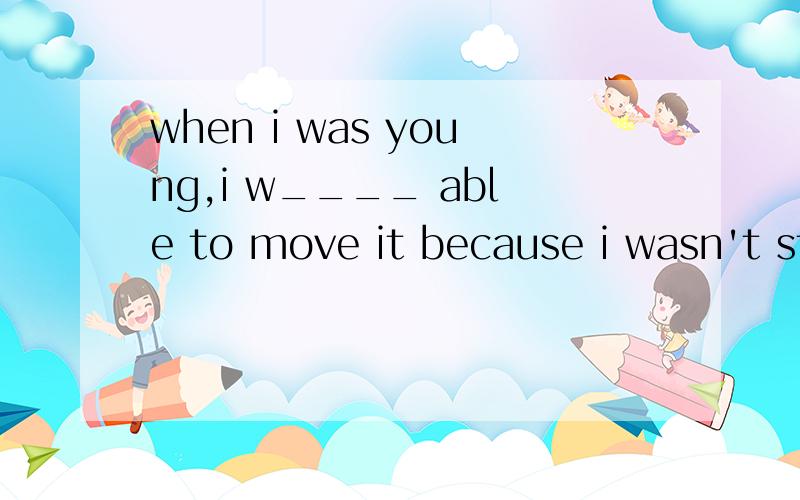when i was young,i w____ able to move it because i wasn't st