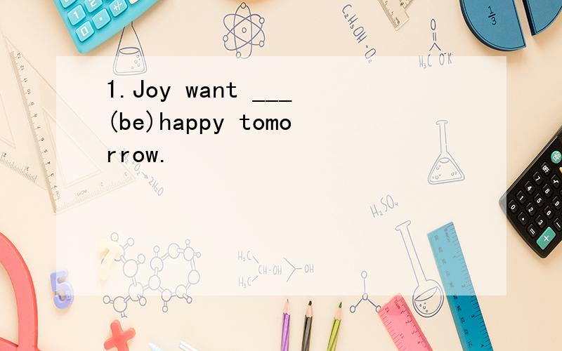 1.Joy want ___(be)happy tomorrow.