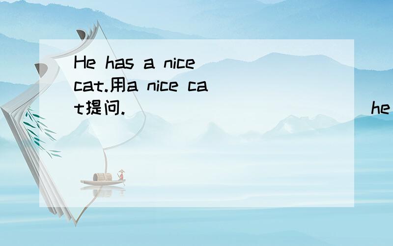 He has a nice cat.用a nice cat提问.______ _______he _______?
