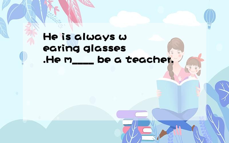 He is always wearing glasses.He m____ be a teacher.