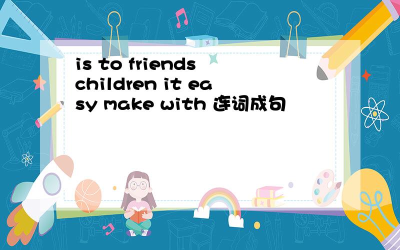 is to friends children it easy make with 连词成句