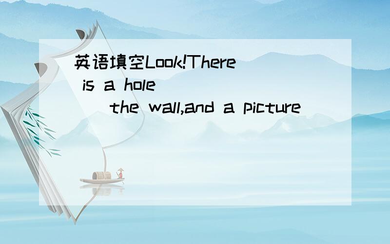 英语填空Look!There is a hole______the wall,and a picture ______t