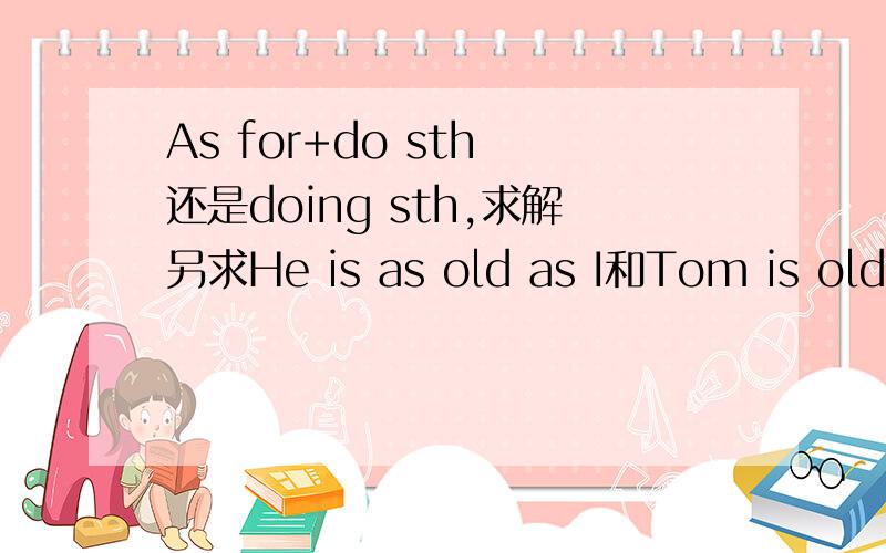 As for+do sth 还是doing sth,求解另求He is as old as I和Tom is old e