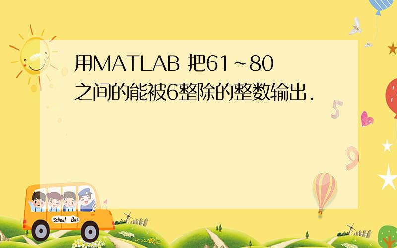 用MATLAB 把61～80之间的能被6整除的整数输出.