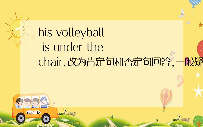 his volleyball is under the chair.改为肯定句和否定句回答,一般疑问句特殊疑问句怎么写