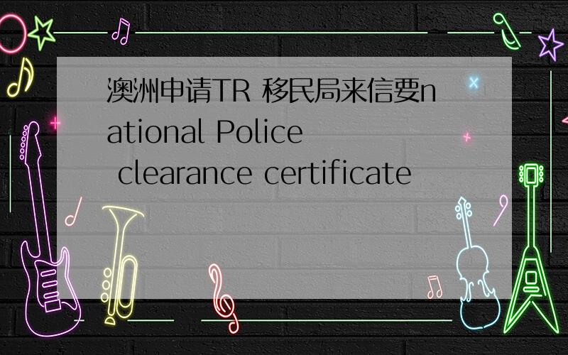 澳洲申请TR 移民局来信要national Police clearance certificate