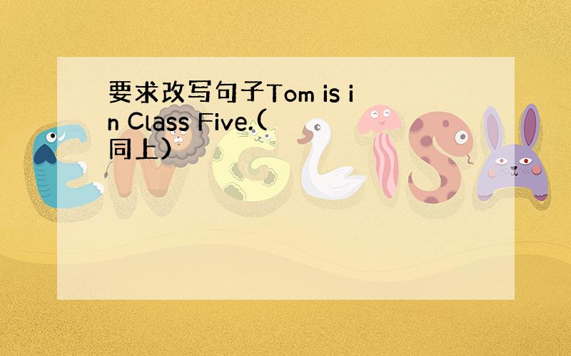 要求改写句子Tom is in Class Five.(同上）