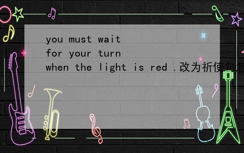 you must wait for your turn when the light is red .改为祈使句怎么改?