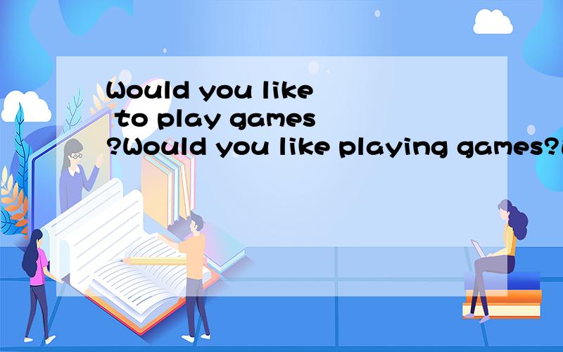 Would you like to play games?Would you like playing games?这两