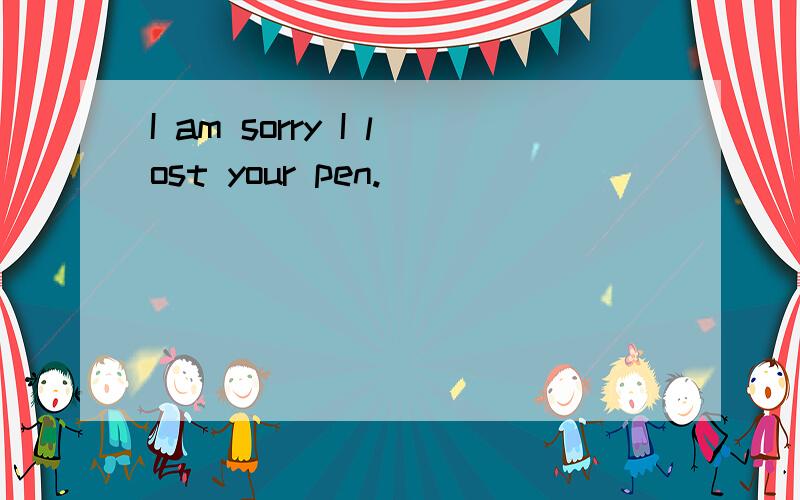 I am sorry I lost your pen.