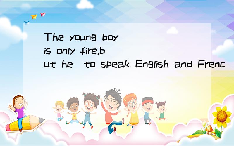 The young boy is only fire,but he_to speak English and Frenc