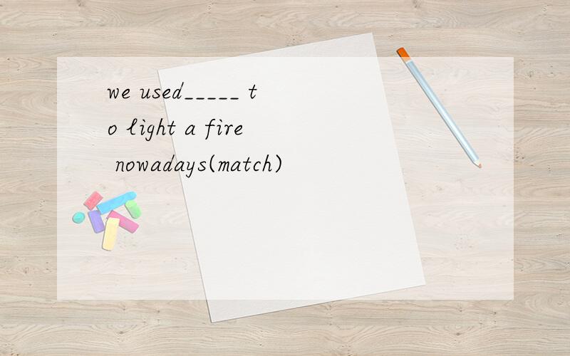 we used_____ to light a fire nowadays(match)