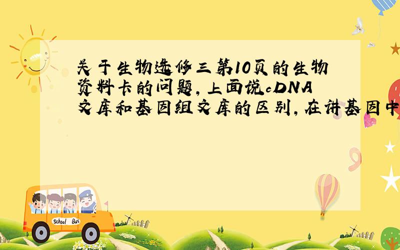 关于生物选修三第10页的生物资料卡的问题,上面说cDNA文库和基因组文库的区别,在讲基因中是否含有内含子