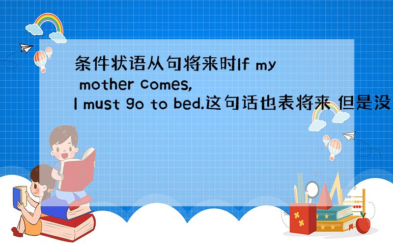 条件状语从句将来时If my mother comes,I must go to bed.这句话也表将来 但是没有wil