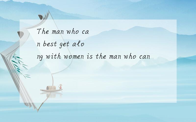 The man who can best get along with women is the man who can