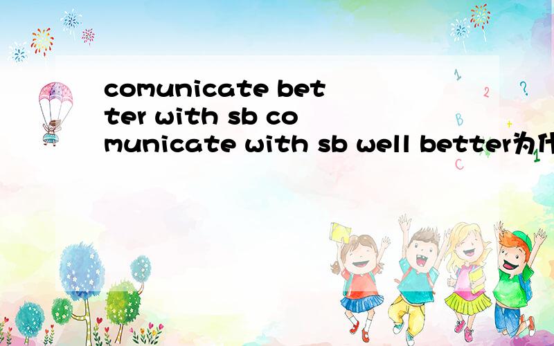 comunicate better with sb comunicate with sb well better为什么和