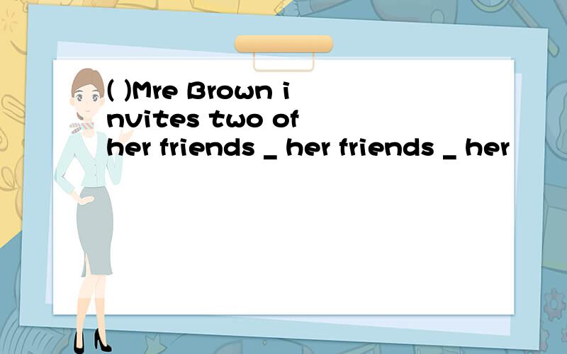 ( )Mre Brown invites two of her friends _ her friends _ her