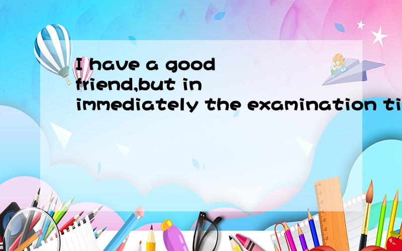 I have a good friend,but in immediately the examination time