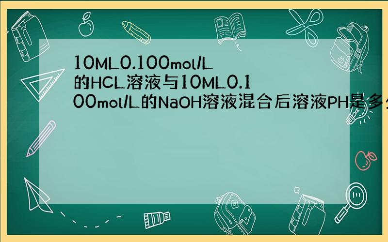 10ML0.100mol/L的HCL溶液与10ML0.100mol/L的NaOH溶液混合后溶液PH是多少?