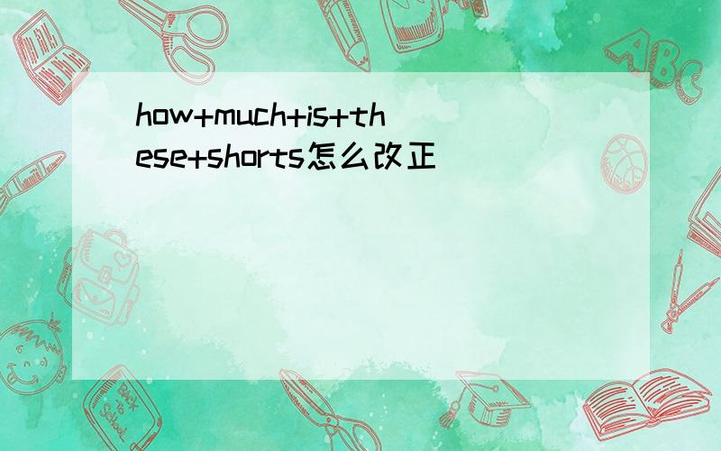 how+much+is+these+shorts怎么改正