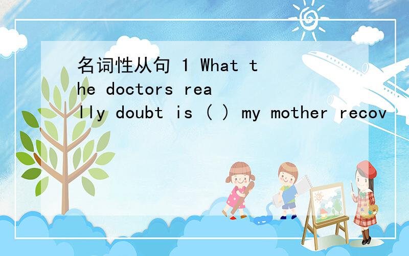 名词性从句 1 What the doctors really doubt is ( ) my mother recov