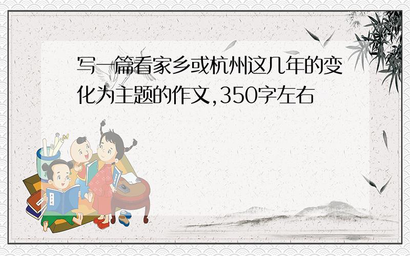 写一篇看家乡或杭州这几年的变化为主题的作文,350字左右