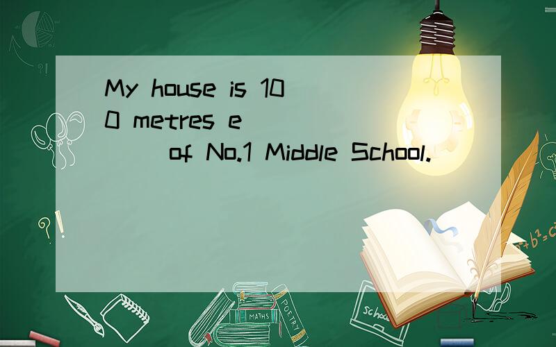 My house is 100 metres e______ of No.1 Middle School.