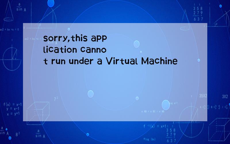 sorry,this application cannot run under a Virtual Machine