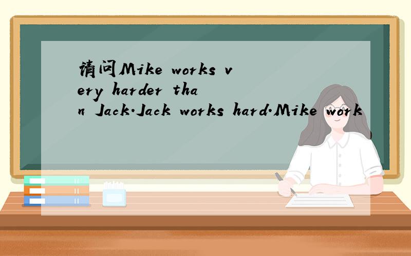 请问Mike works very harder than Jack.Jack works hard.Mike work