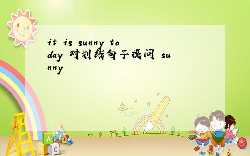 it is sunny today 对划线句子提问 sunny