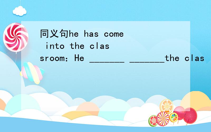 同义句he has come into the classroom：He _______ _______the clas