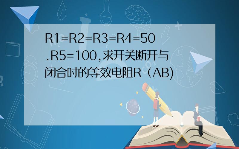 R1=R2=R3=R4=50.R5=100,求开关断开与闭合时的等效电阻R（AB)