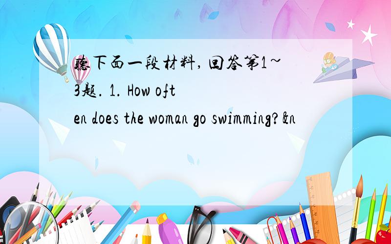 听下面一段材料, 回答第1~3题. 1. How often does the woman go swimming?&n