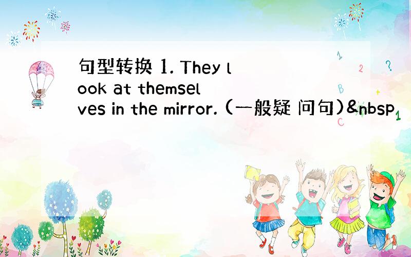 句型转换 1. They look at themselves in the mirror. (一般疑 问句) 