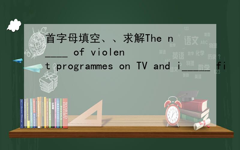 首字母填空、、求解The n____ of violent programmes on TV and i_____ fi