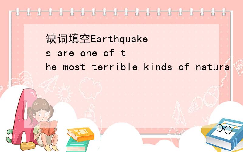 缺词填空Earthquakes are one of the most terrible kinds of natura