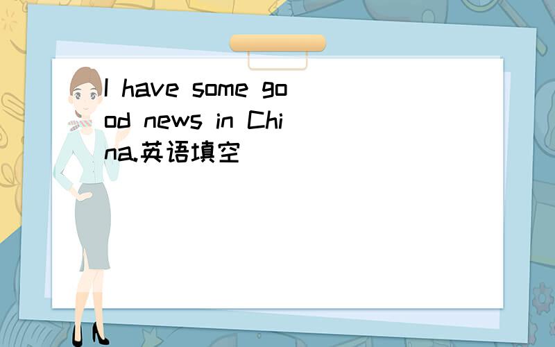 I have some good news in China.英语填空