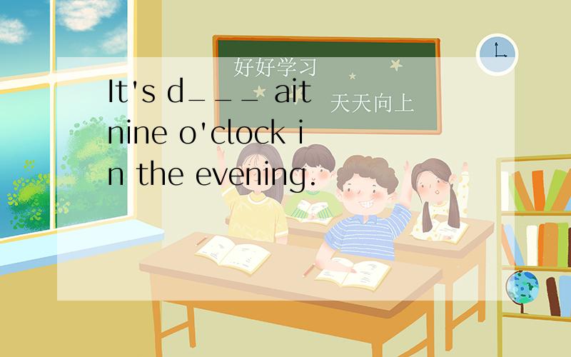 It's d___ ait nine o'clock in the evening.