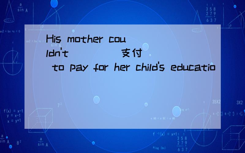 His mother couldn't ( ) (支付) to pay for her child's educatio