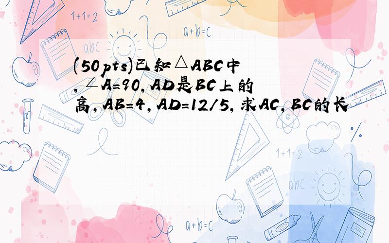 (50pts)已知△ABC中,∠A=90,AD是BC上的高,AB=4,AD=12/5,求AC,BC的长