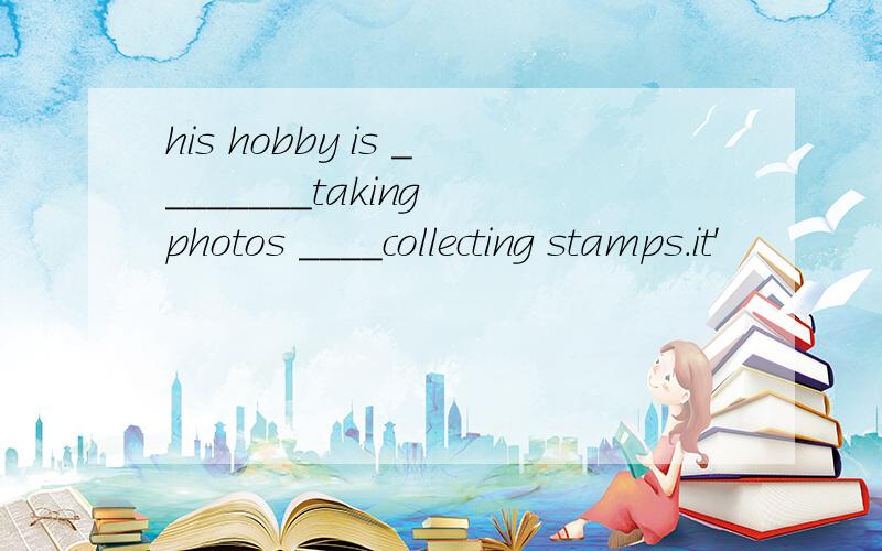 his hobby is ________taking photos ____collecting stamps.it'