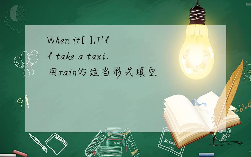 When it[ ],I'll take a taxi.用rain的适当形式填空