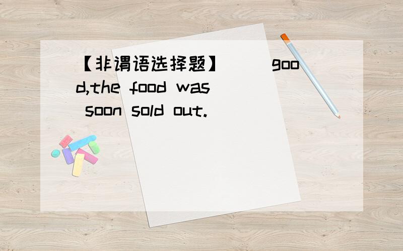 【非谓语选择题】（ ）good,the food was soon sold out.