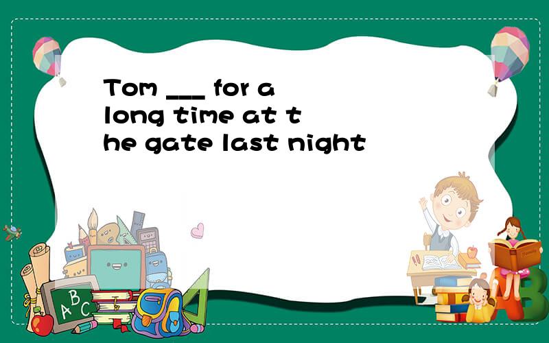 Tom ___ for a long time at the gate last night