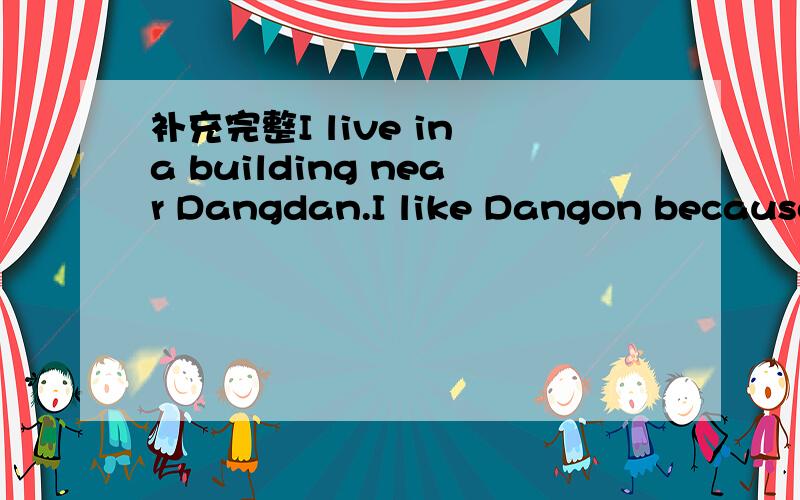 补充完整I live in a building near Dangdan.I like Dangon because