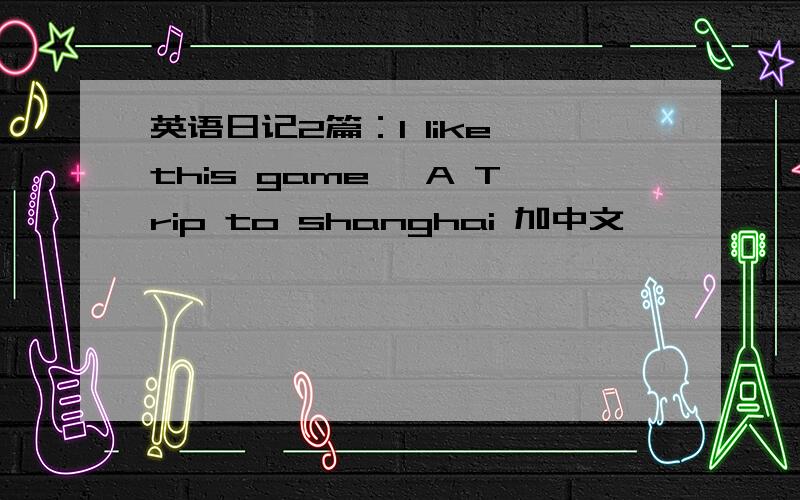 英语日记2篇：I like this game 、A Trip to shanghai 加中文