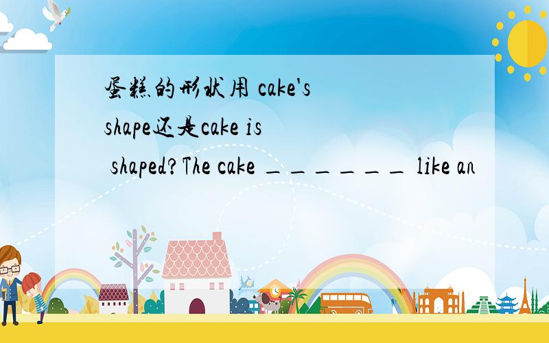 蛋糕的形状用 cake's shape还是cake is shaped?The cake ______ like an